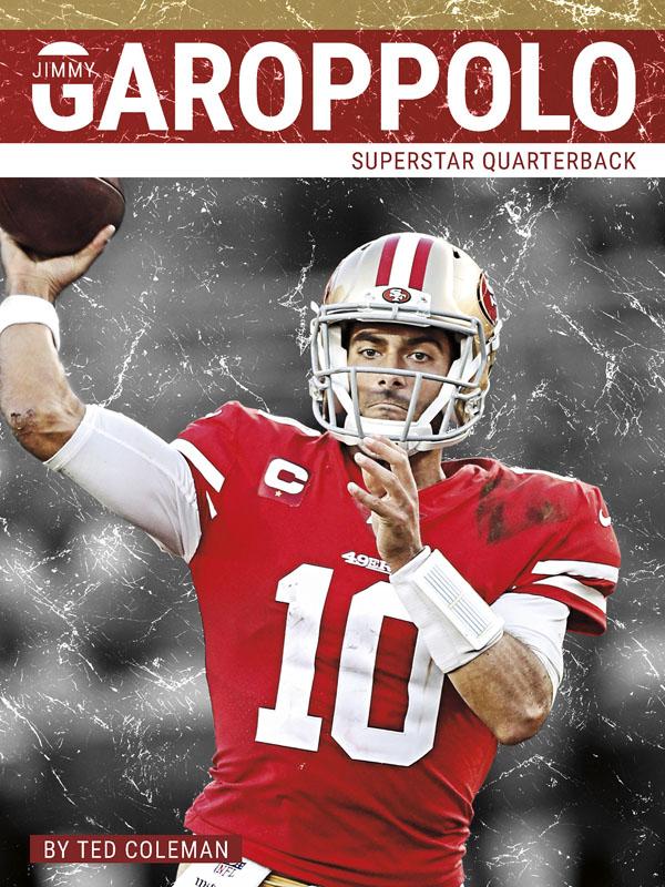 The best quarterbacks take charge on the field, make amazing throws and thrilling runs, and lead their teams to victory. Learn more about Jimmy Garoppolo of the San Francisco 49ers, one of the most exciting quarterbacks in the NFL today. Filled with exciting photos, compelling text, and informative sidebars, this book is sure to be a hit with young football fans. Preview this book.