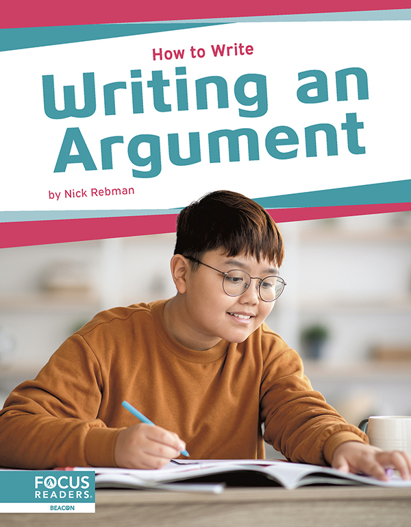 This engaging book helps readers understand how to write an argument, conveying this writing’s purpose, its essential elements, and all steps of the writing process. Each book also features a “Write Like a Pro” special feature, infographic, several “Did You Know?” facts, a table of contents, a reading comprehension quiz, a glossary, additional resources, and an index. This Focus Readers series is at the Beacon level, aligned to reading levels of grades 2–3 and interest levels of grades 3–5. Preview this book.